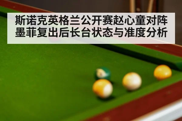 斯诺克英格兰公开赛赵心童对阵墨菲复出后长台状态与准度分析