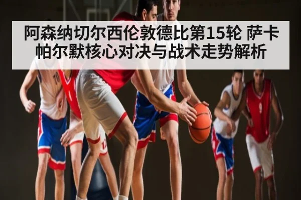 阿森纳切尔西伦敦德比第15轮 萨卡帕尔默核心对决与战术走势解析